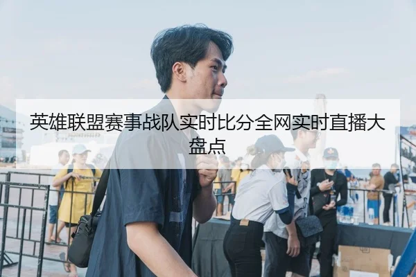 英雄联盟赛事战队实时比分全网实时直播大盘点